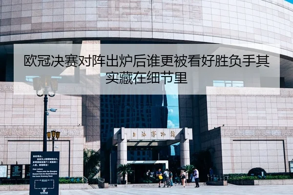 欧冠决赛对阵出炉后谁更被看好胜负手其实藏在细节里